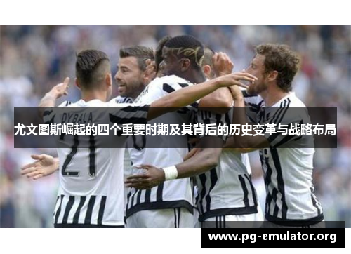 尤文图斯崛起的四个重要时期及其背后的历史变革与战略布局