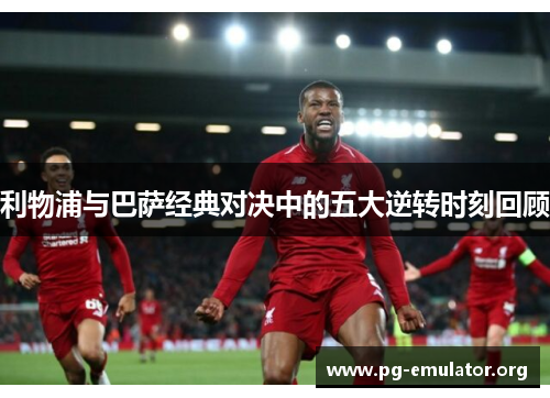 利物浦与巴萨经典对决中的五大逆转时刻回顾