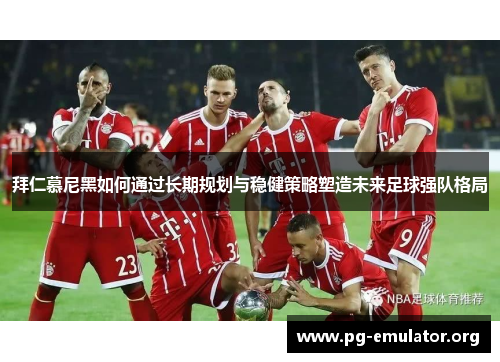 拜仁慕尼黑如何通过长期规划与稳健策略塑造未来足球强队格局