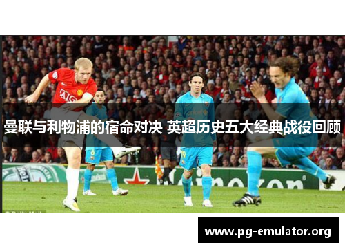 曼联与利物浦的宿命对决 英超历史五大经典战役回顾