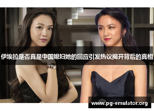伊埃拉是否真是中国媳妇她的回应引发热议揭开背后的真相