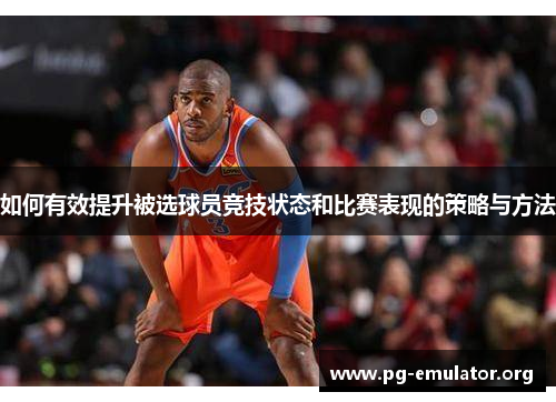 如何有效提升被选球员竞技状态和比赛表现的策略与方法
