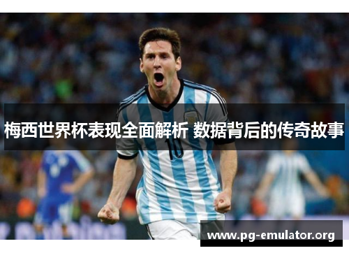 梅西世界杯表现全面解析 数据背后的传奇故事