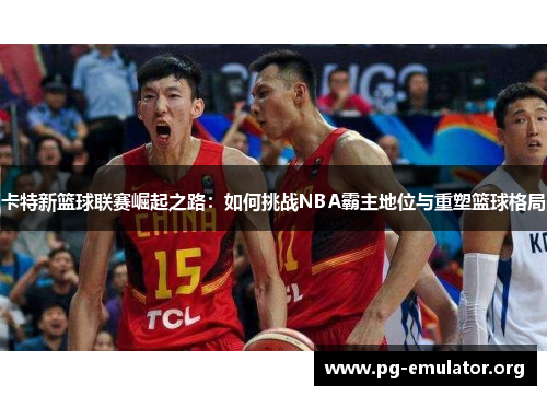 卡特新篮球联赛崛起之路：如何挑战NBA霸主地位与重塑篮球格局