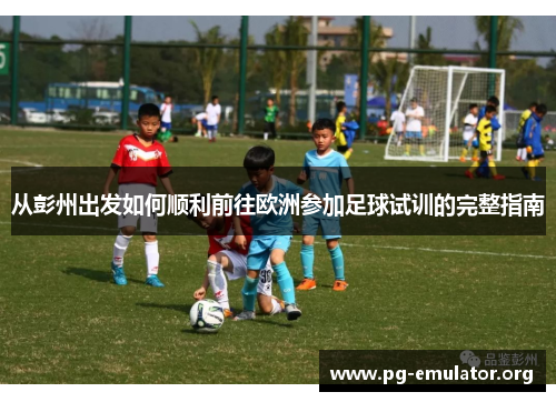 从彭州出发如何顺利前往欧洲参加足球试训的完整指南