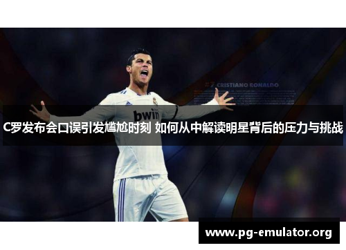 C罗发布会口误引发尴尬时刻 如何从中解读明星背后的压力与挑战