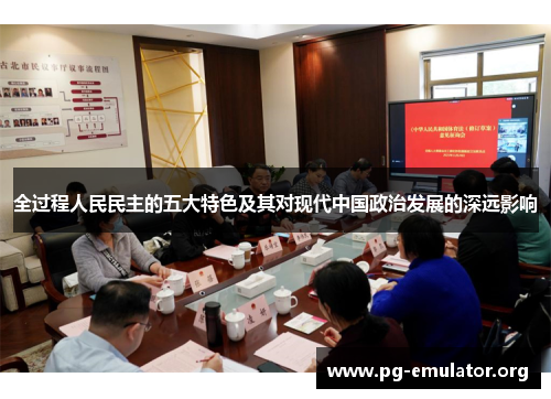 全过程人民民主的五大特色及其对现代中国政治发展的深远影响