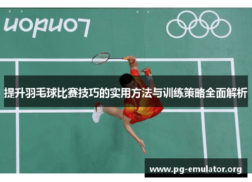 提升羽毛球比赛技巧的实用方法与训练策略全面解析