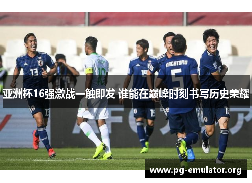 亚洲杯16强激战一触即发 谁能在巅峰时刻书写历史荣耀