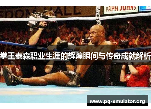 拳王泰森职业生涯的辉煌瞬间与传奇成就解析