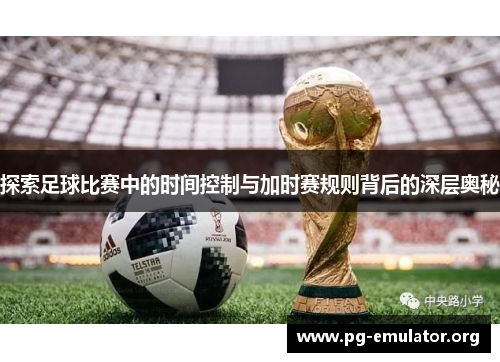 探索足球比赛中的时间控制与加时赛规则背后的深层奥秘
