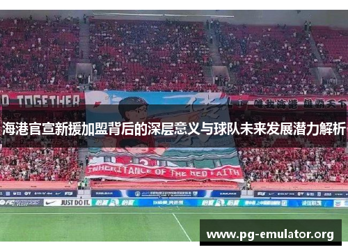 海港官宣新援加盟背后的深层意义与球队未来发展潜力解析