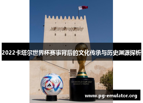 2022卡塔尔世界杯赛事背后的文化传承与历史渊源探析