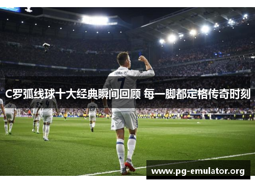 C罗弧线球十大经典瞬间回顾 每一脚都定格传奇时刻