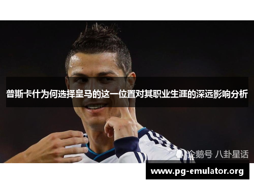 普斯卡什为何选择皇马的这一位置对其职业生涯的深远影响分析