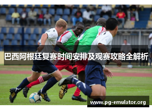 巴西阿根廷复赛时间安排及观赛攻略全解析