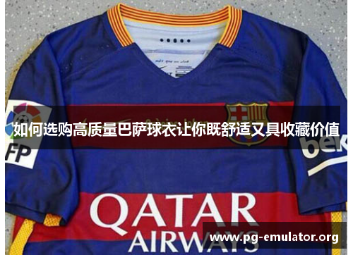 如何选购高质量巴萨球衣让你既舒适又具收藏价值