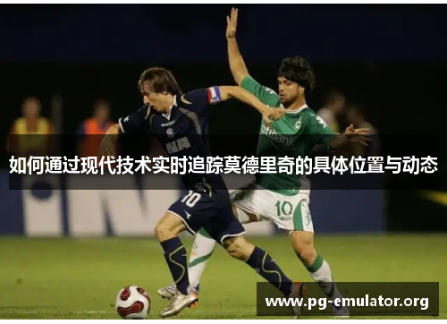 如何通过现代技术实时追踪莫德里奇的具体位置与动态