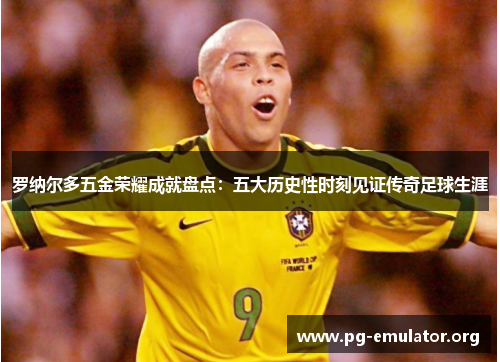 罗纳尔多五金荣耀成就盘点：五大历史性时刻见证传奇足球生涯