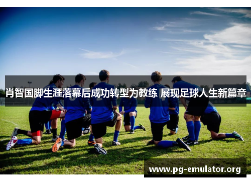 肖智国脚生涯落幕后成功转型为教练 展现足球人生新篇章