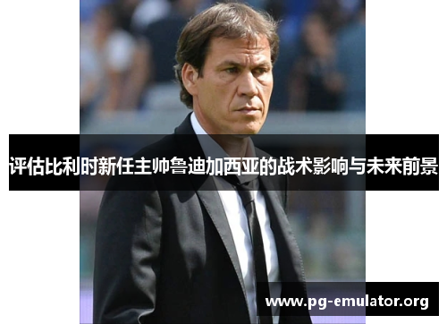 评估比利时新任主帅鲁迪加西亚的战术影响与未来前景