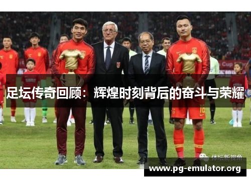 足坛传奇回顾：辉煌时刻背后的奋斗与荣耀