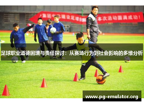 足球职业道德困境与责任探讨：从赛场行为到社会影响的多维分析