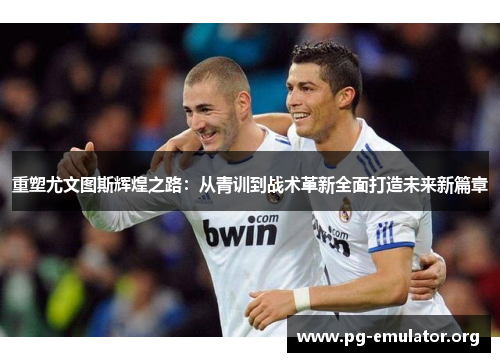 重塑尤文图斯辉煌之路：从青训到战术革新全面打造未来新篇章