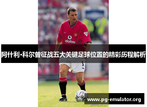 阿什利·科尔曾征战五大关键足球位置的精彩历程解析