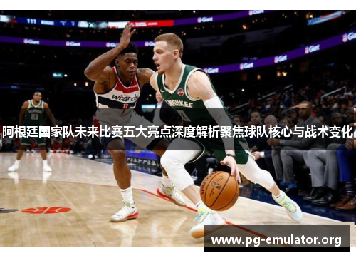 阿根廷国家队未来比赛五大亮点深度解析聚焦球队核心与战术变化