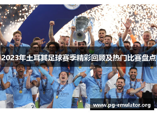 2023年土耳其足球赛季精彩回顾及热门比赛盘点 2023年土耳其足球赛季精彩回顾及热门比赛盘点
