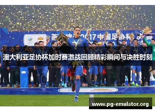 澳大利亚足协杯加时赛激战回顾精彩瞬间与决胜时刻