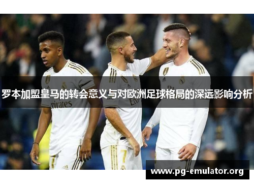 罗本加盟皇马的转会意义与对欧洲足球格局的深远影响分析