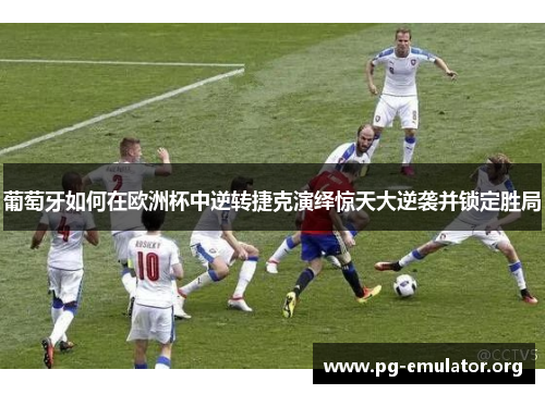 葡萄牙如何在欧洲杯中逆转捷克演绎惊天大逆袭并锁定胜局