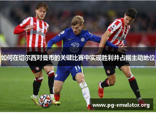 如何在切尔西对曼市的关键比赛中实现胜利并占据主动地位