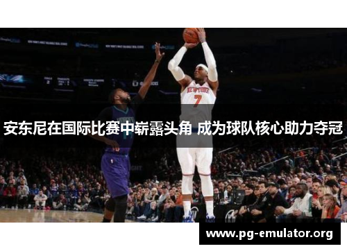 安东尼在国际比赛中崭露头角 成为球队核心助力夺冠