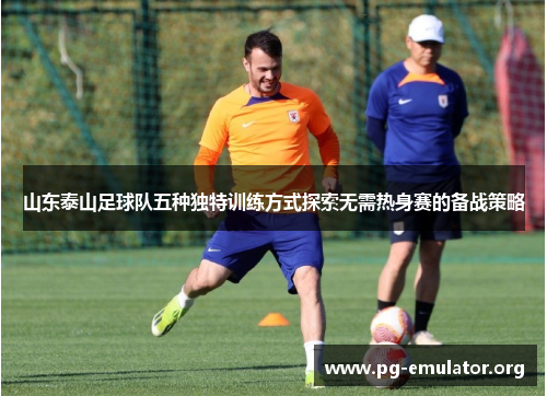 山东泰山足球队五种独特训练方式探索无需热身赛的备战策略