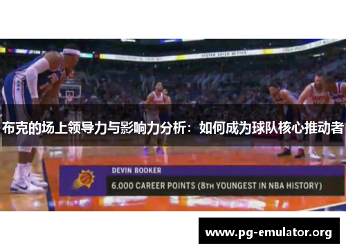 布克的场上领导力与影响力分析：如何成为球队核心推动者