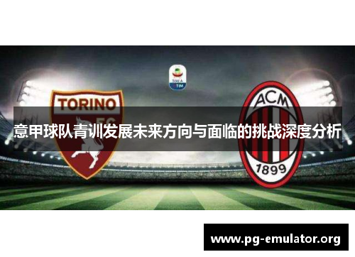 意甲球队青训发展未来方向与面临的挑战深度分析