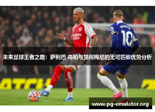 未来足球王者之路：萨利巴 乌帕与楚阿梅尼的无可匹敌优势分析