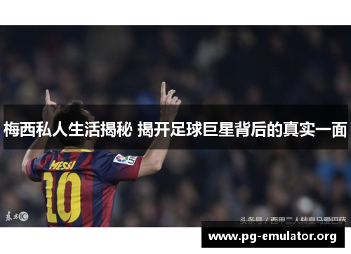 梅西私人生活揭秘 揭开足球巨星背后的真实一面
