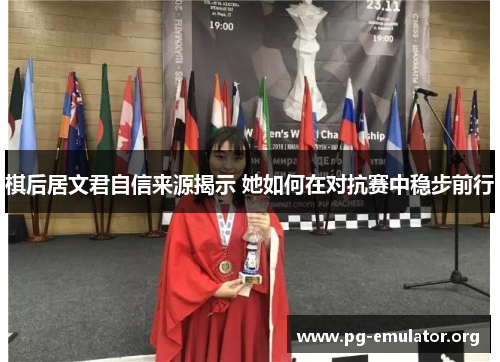 棋后居文君自信来源揭示 她如何在对抗赛中稳步前行