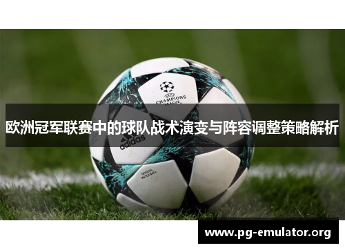 欧洲冠军联赛中的球队战术演变与阵容调整策略解析