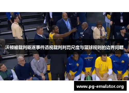 沃顿被裁判驱逐事件透视裁判判罚尺度与篮球规则的边界问题