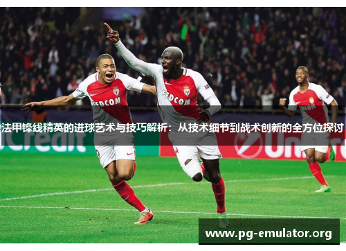 法甲锋线精英的进球艺术与技巧解析：从技术细节到战术创新的全方位探讨