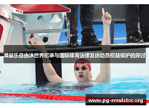 潘展乐自由泳世界纪录与国际体育法律及运动员权益保护的探讨