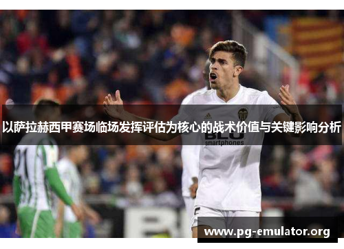 以萨拉赫西甲赛场临场发挥评估为核心的战术价值与关键影响分析