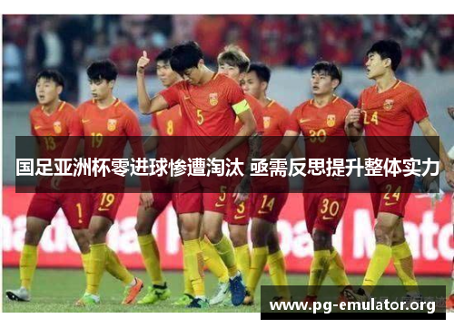 国足亚洲杯零进球惨遭淘汰 亟需反思提升整体实力