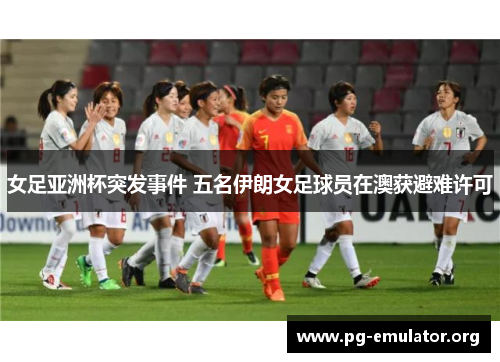 女足亚洲杯突发事件 五名伊朗女足球员在澳获避难许可
