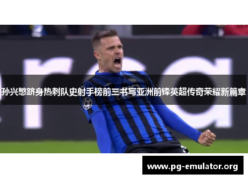 孙兴慜跻身热刺队史射手榜前三书写亚洲前锋英超传奇荣耀新篇章